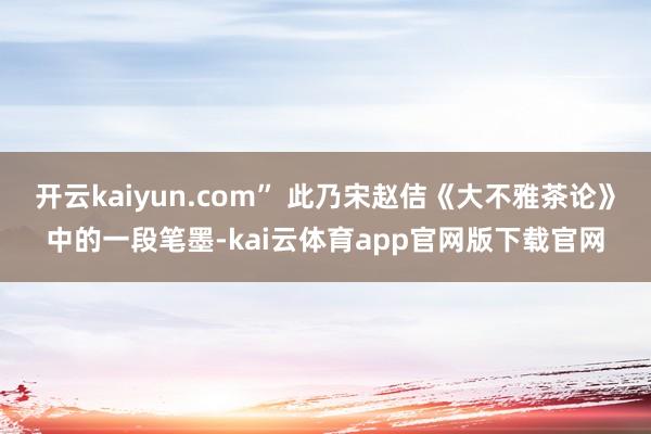 开云kaiyun.com” 此乃宋赵佶《大不雅茶论》中的一段笔墨-kai云体育app官网版下载官网