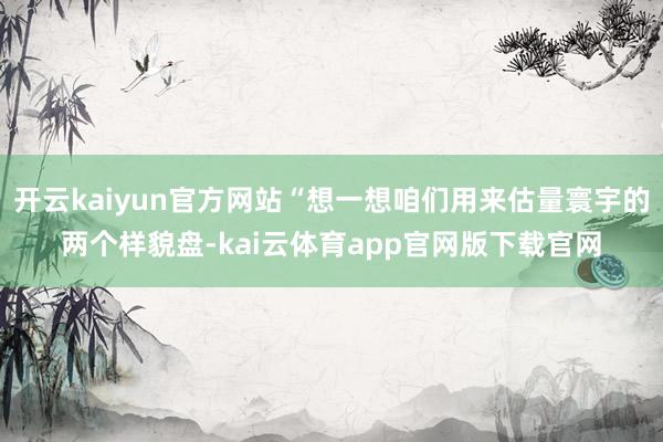 开云kaiyun官方网站“想一想咱们用来估量寰宇的两个样貌盘-kai云体育app官网版下载官网