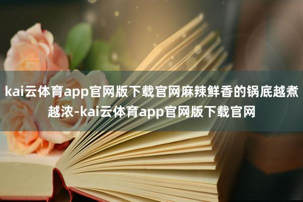 kai云体育app官网版下载官网麻辣鲜香的锅底越煮越浓-kai云体育app官网版下载官网