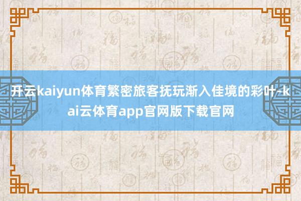 开云kaiyun体育繁密旅客抚玩渐入佳境的彩叶-kai云体育app官网版下载官网
