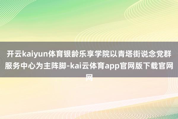 开云kaiyun体育银龄乐享学院以青塔街说念党群服务中心为主阵脚-kai云体育app官网版下载官网