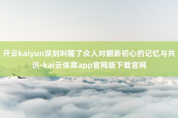 开云kaiyun深刻叫醒了众人对翻新初心的记忆与共识-kai云体育app官网版下载官网