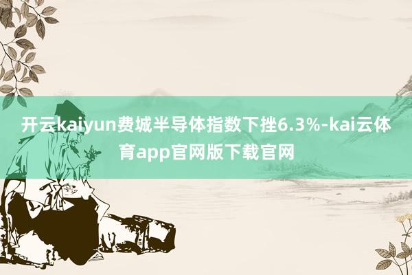开云kaiyun费城半导体指数下挫6.3%-kai云体育app官网版下载官网