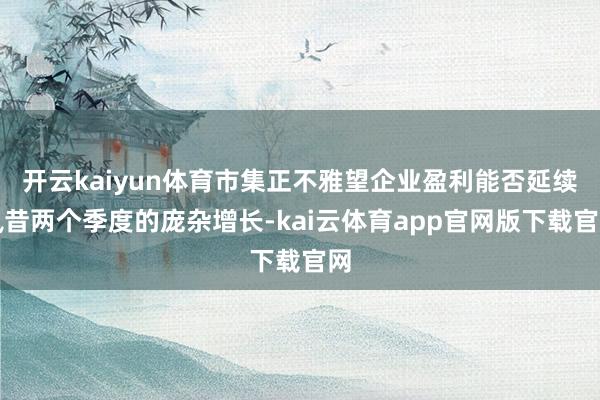 开云kaiyun体育市集正不雅望企业盈利能否延续夙昔两个季度的庞杂增长-kai云体育app官网版下载官网