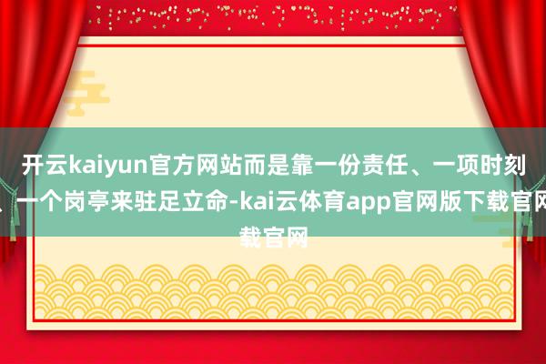 开云kaiyun官方网站而是靠一份责任、一项时刻、一个岗亭来驻足立命-kai云体育app官网版下载官网