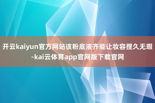 开云kaiyun官方网站该粉底液齐能让妆容捏久无瑕-kai云体育app官网版下载官网