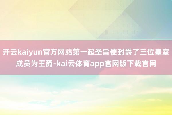开云kaiyun官方网站第一起圣旨便封爵了三位皇室成员为王爵-kai云体育app官网版下载官网