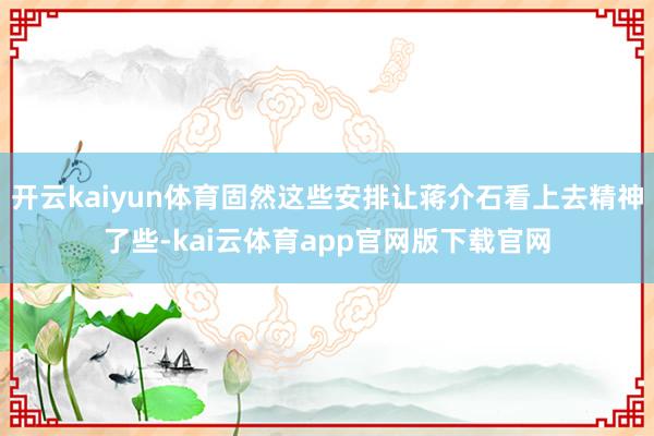 开云kaiyun体育固然这些安排让蒋介石看上去精神了些-kai云体育app官网版下载官网