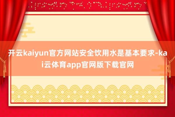 开云kaiyun官方网站安全饮用水是基本要求-kai云体育app官网版下载官网
