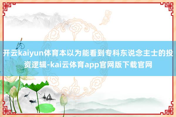 开云kaiyun体育本以为能看到专科东说念主士的投资逻辑-kai云体育app官网版下载官网