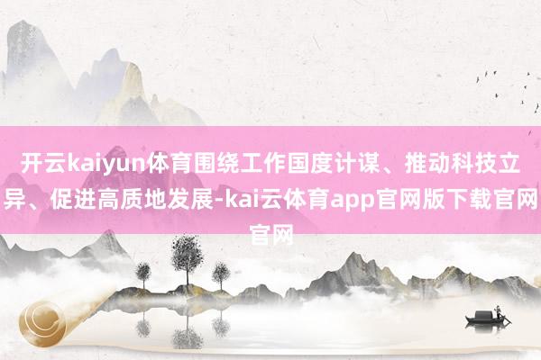 开云kaiyun体育围绕工作国度计谋、推动科技立异、促进高质地发展-kai云体育app官网版下载官网