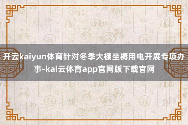 开云kaiyun体育针对冬季大棚坐褥用电开展专项办事-kai云体育app官网版下载官网