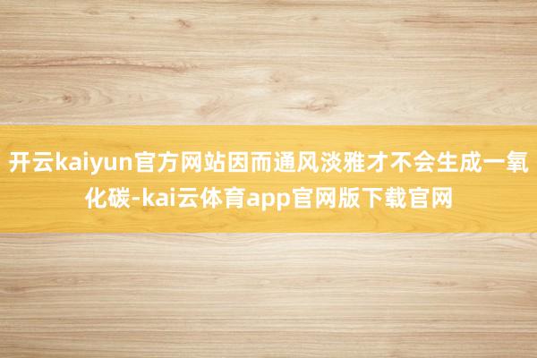 开云kaiyun官方网站因而通风淡雅才不会生成一氧化碳-kai云体育app官网版下载官网