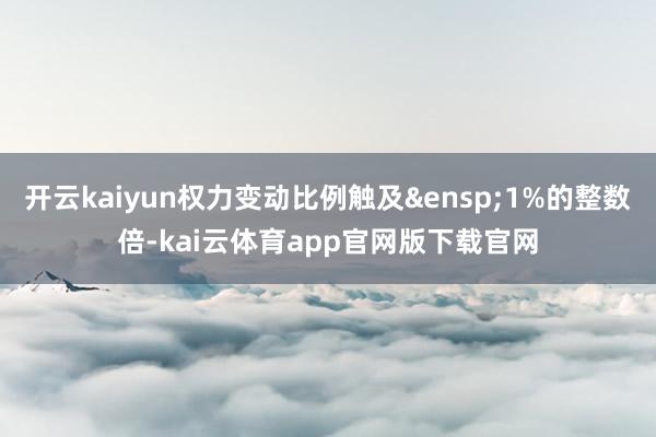 开云kaiyun权力变动比例触及&ensp;1%的整数倍-kai云体育app官网版下载官网