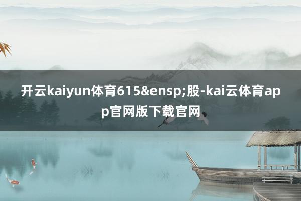 开云kaiyun体育615&ensp;股-kai云体育app官网版下载官网