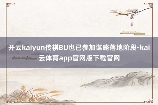 开云kaiyun传祺BU也已参加谋略落地阶段-kai云体育app官网版下载官网