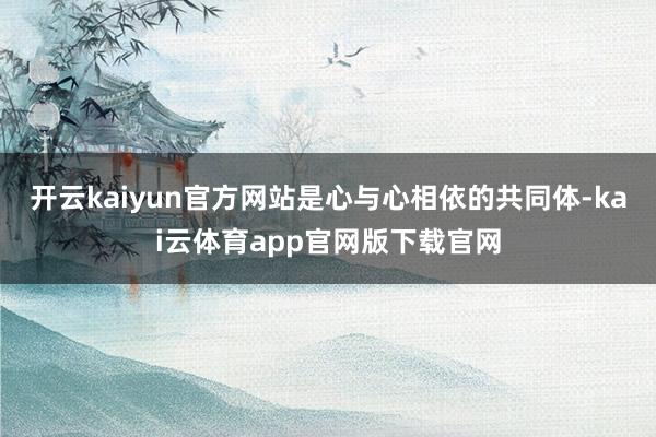 开云kaiyun官方网站是心与心相依的共同体-kai云体育app官网版下载官网