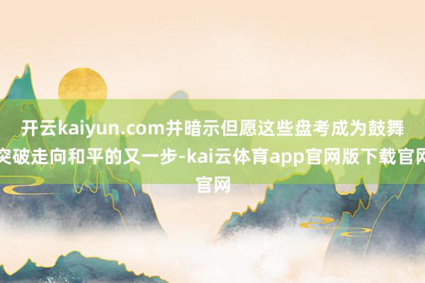 开云kaiyun.com并暗示但愿这些盘考成为鼓舞突破走向和平的又一步-kai云体育app官网版下载官网