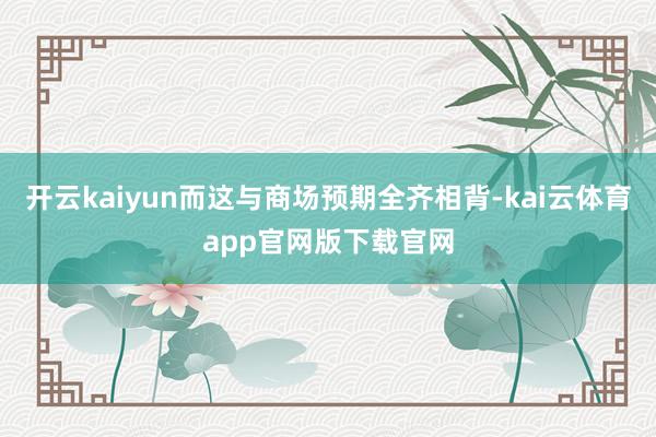 开云kaiyun而这与商场预期全齐相背-kai云体育app官网版下载官网