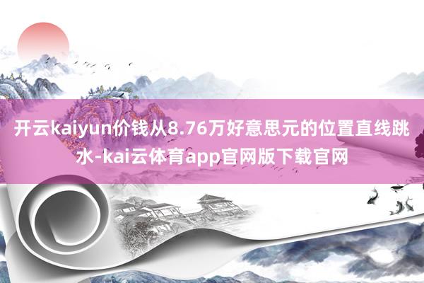 开云kaiyun价钱从8.76万好意思元的位置直线跳水-kai云体育app官网版下载官网