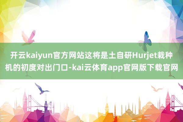 开云kaiyun官方网站这将是土自研Hurjet栽种机的初度对出门口-kai云体育app官网版下载官网