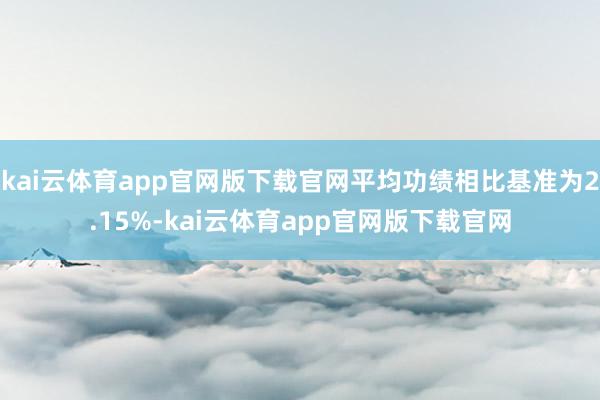 kai云体育app官网版下载官网平均功绩相比基准为2.15%-kai云体育app官网版下载官网