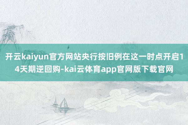 开云kaiyun官方网站央行按旧例在这一时点开启14天期逆回购-kai云体育app官网版下载官网
