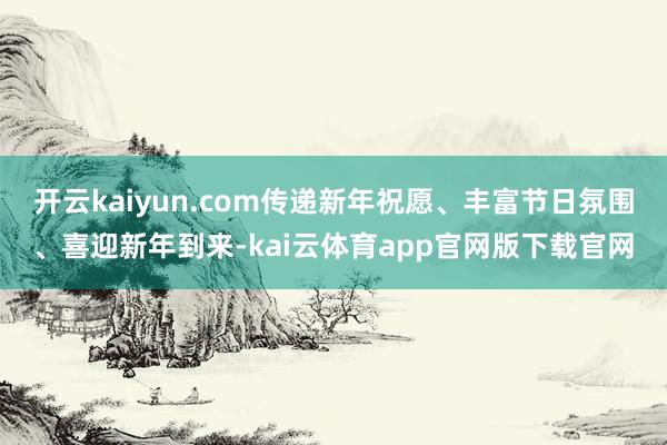 开云kaiyun.com传递新年祝愿、丰富节日氛围、喜迎新年到来-kai云体育app官网版下载官网