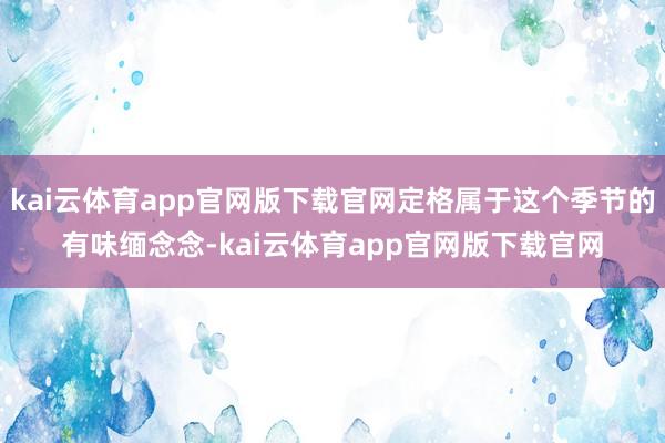 kai云体育app官网版下载官网定格属于这个季节的有味缅念念-kai云体育app官网版下载官网