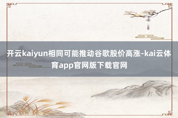 开云kaiyun相同可能推动谷歌股价高涨-kai云体育app官网版下载官网