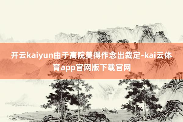 开云kaiyun　　由于高院莫得作念出裁定-kai云体育app官网版下载官网