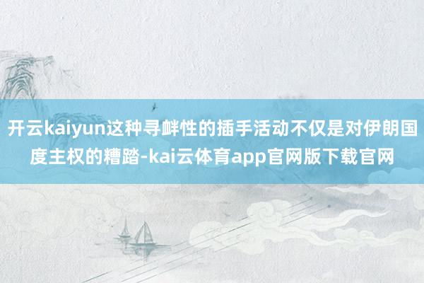 开云kaiyun这种寻衅性的插手活动不仅是对伊朗国度主权的糟踏-kai云体育app官网版下载官网