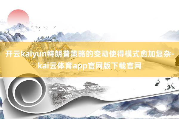 开云kaiyun特朗普策略的变动使得模式愈加复杂-kai云体育app官网版下载官网
