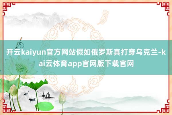 开云kaiyun官方网站假如俄罗斯真打穿乌克兰-kai云体育app官网版下载官网