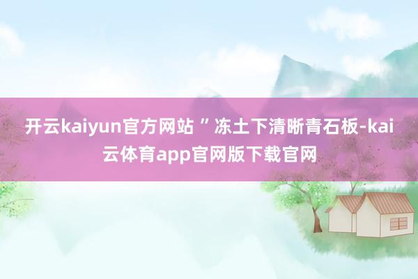 开云kaiyun官方网站 ”冻土下清晰青石板-kai云体育app官网版下载官网