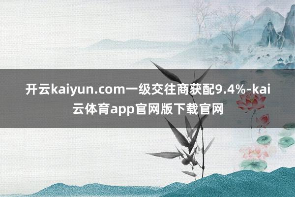 开云kaiyun.com　　一级交往商获配9.4%-kai云体育app官网版下载官网