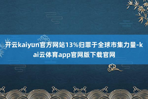 开云kaiyun官方网站13%归罪于全球市集力量-kai云体育app官网版下载官网